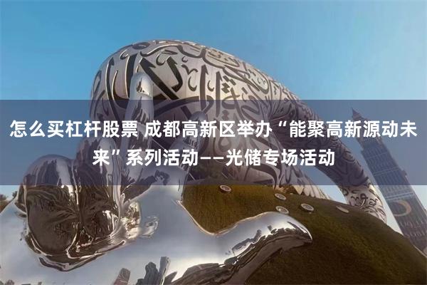 怎么买杠杆股票 成都高新区举办“能聚高新源动未来”系列活动——光储专场活动