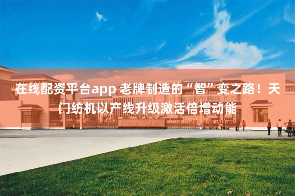 在线配资平台app 老牌制造的“智”变之路!天门纺机以产线升级激活倍增动能