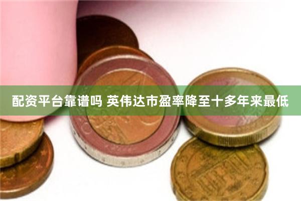配资平台靠谱吗 英伟达市盈率降至十多年来最低