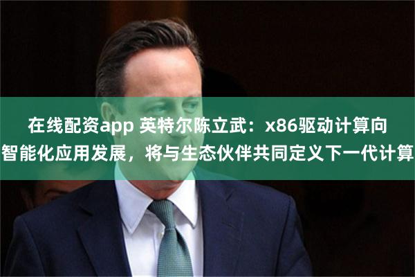 在线配资app 英特尔陈立武：x86驱动计算向智能化应用发展，将与生态伙伴共同定义下一代计算