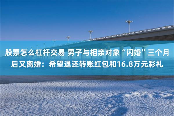 股票怎么杠杆交易 男子与相亲对象“闪婚”三个月后又离婚:希望退还转账红包和16.8万元彩礼