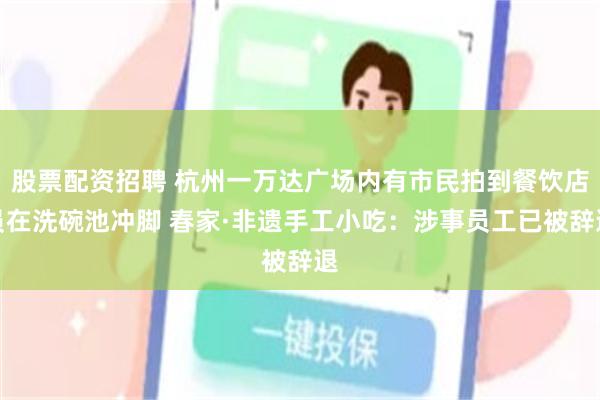 股票配资招聘 杭州一万达广场内有市民拍到餐饮店员在洗碗池冲脚 春家·非遗手工小吃:涉事员工已被辞退