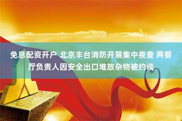 免息配资开户 北京丰台消防开展集中夜查 两餐厅负责人因安全出口堆放杂物被约谈
