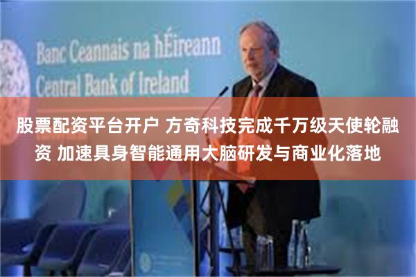 股票配资平台开户 方奇科技完成千万级天使轮融资 加速具身智能通用大脑研发与商业化落地