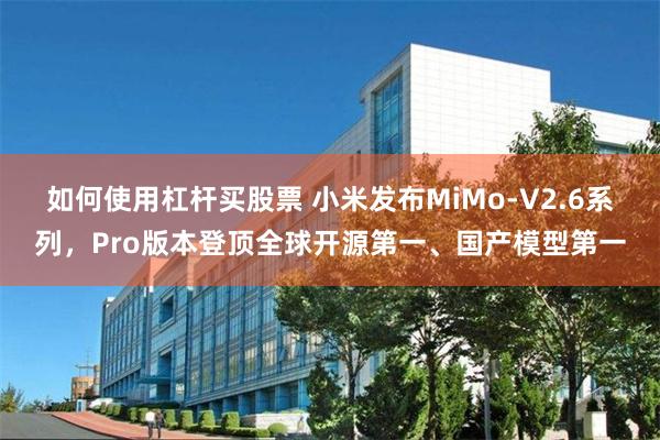 如何使用杠杆买股票 小米发布MiMo-V2.6系列,Pro版本登顶全球开源第一、国产模型第一