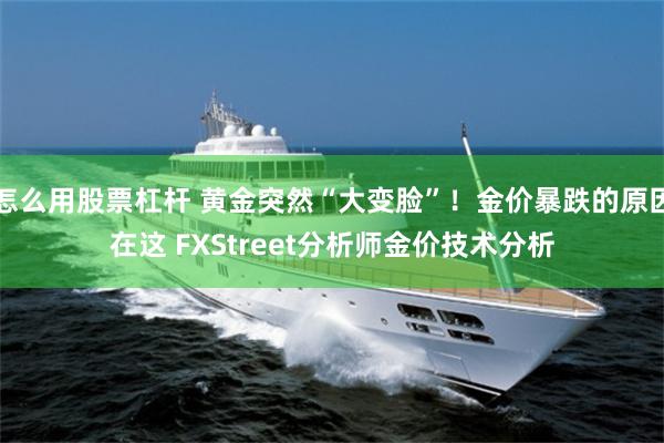 怎么用股票杠杆 黄金突然“大变脸”！金价暴跌的原因在这 FXStreet分析师金价技术分析