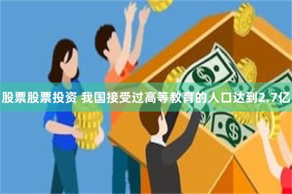 股票股票投资 我国接受过高等教育的人口达到2.7亿