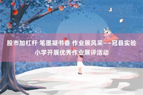 股市加杠杆 笔墨凝书香 作业展风采——冠县实验小学开展优秀作业展评活动