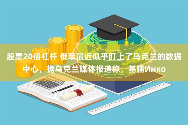 股票20倍杠杆 俄军最近似乎盯上了乌克兰的数据中心，据乌克兰媒体报道称，基辅Инко