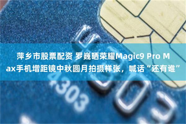 萍乡市股票配资 罗巍晒荣耀Magic9 Pro Max手机增距镜中秋圆月拍摄样张，喊话“还有谁”