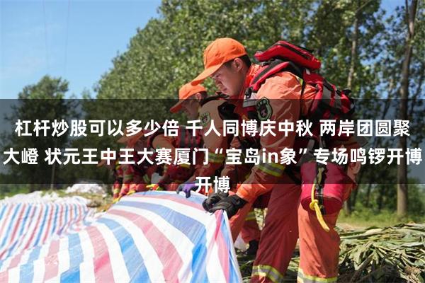 杠杆炒股可以多少倍 千人同博庆中秋 两岸团圆聚大嶝 状元王中王大赛厦门“宝岛in象”专场鸣锣开博