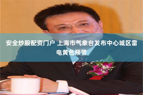 安全炒股配资门户 上海市气象台发布中心城区雷电黄色预警