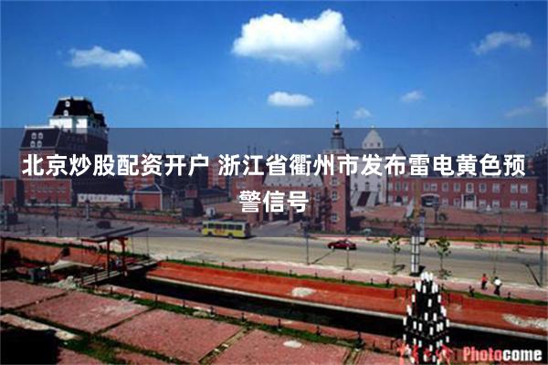 北京炒股配资开户 浙江省衢州市发布雷电黄色预警信号