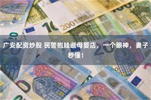 广安配资炒股 民警抱娃逛母婴店，一个眼神，妻子秒懂！