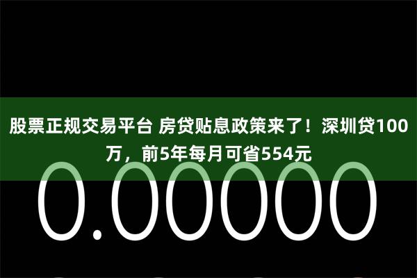 股票正规交易平台 房贷贴息政策来了!深圳贷100万,前5年每月可省554元