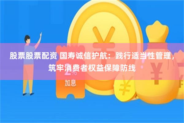 股票股票配资 国寿诚信护航：践行适当性管理，筑牢消费者权益保障防线