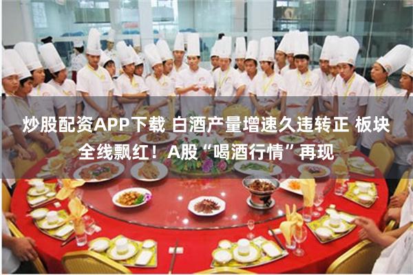 炒股配资APP下载 白酒产量增速久违转正 板块全线飘红！A股“喝酒行情”再现