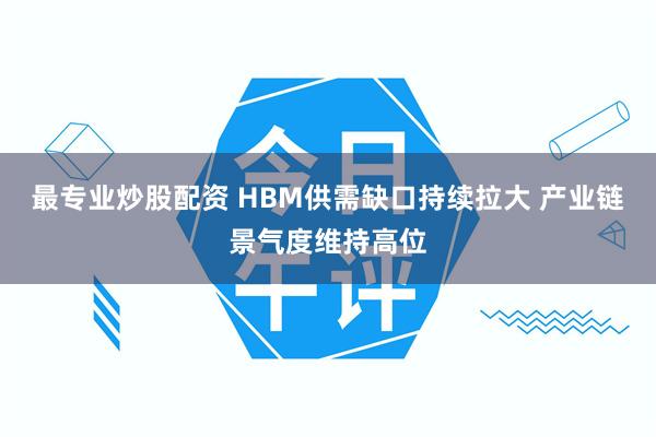 最专业炒股配资 HBM供需缺口持续拉大 产业链景气度维持高位
