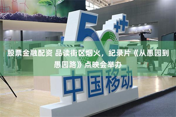股票金融配资 品读街区烟火，纪录片《从愚园到愚园路》点映会举办