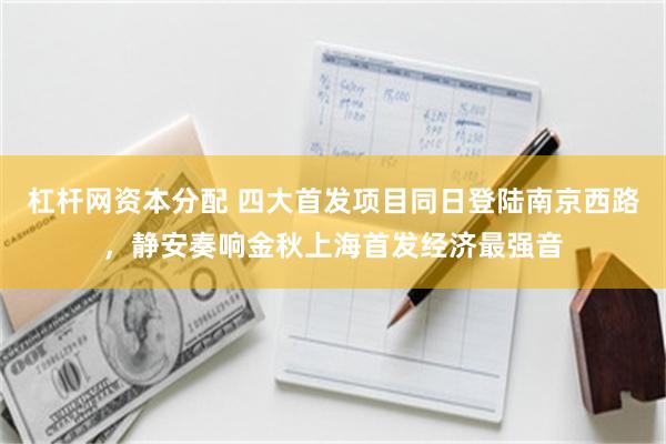 杠杆网资本分配 四大首发项目同日登陆南京西路,静安奏响金秋上海首发经济最强音