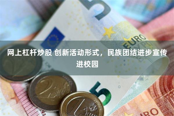 网上杠杆炒股 创新活动形式，民族团结进步宣传进校园