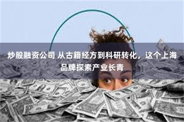 炒股融资公司 从古籍经方到科研转化，这个上海品牌探索产业长青