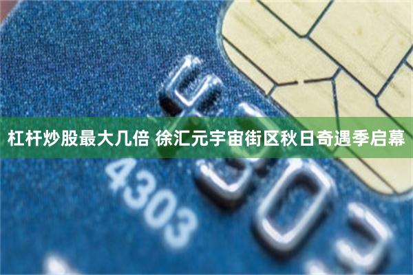 杠杆炒股最大几倍 徐汇元宇宙街区秋日奇遇季启幕
