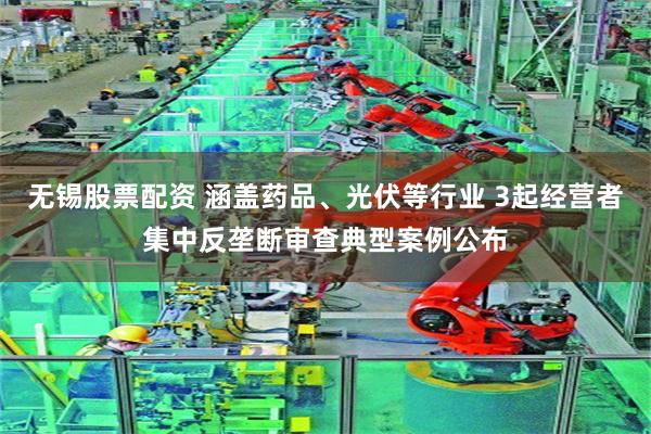 无锡股票配资 涵盖药品、光伏等行业 3起经营者集中反垄断审查典型案例公布