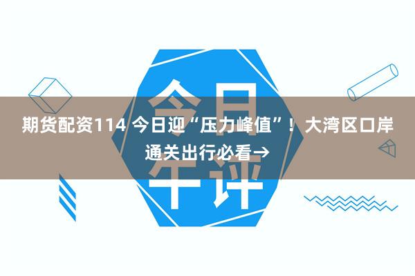 期货配资114 今日迎“压力峰值”！大湾区口岸通关出行必看→
