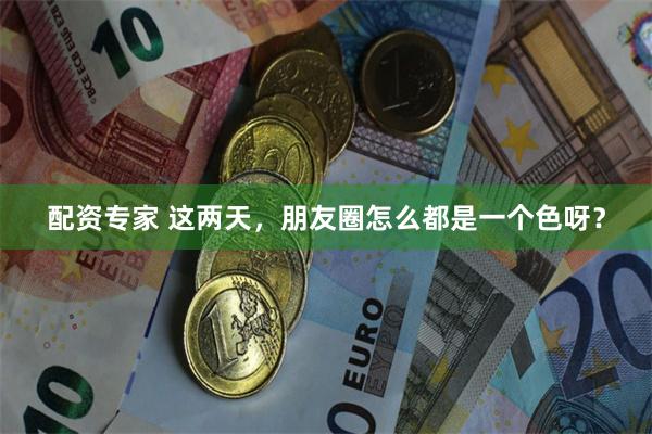 配资专家 这两天，朋友圈怎么都是一个色呀？