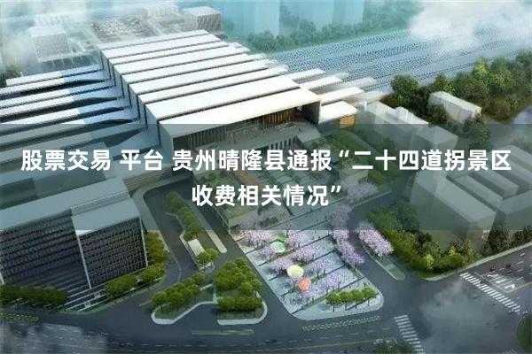 股票交易 平台 贵州晴隆县通报“二十四道拐景区收费相关情况”