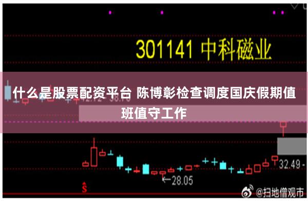 什么是股票配资平台 陈博彰检查调度国庆假期值班值守工作