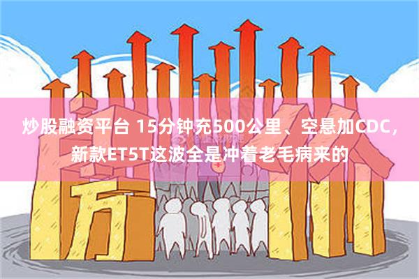 炒股融资平台 15分钟充500公里、空悬加CDC，新款ET5T这波全是冲着老毛病来的