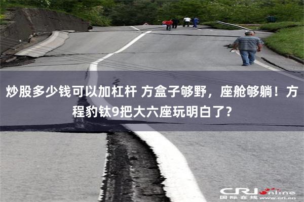 炒股多少钱可以加杠杆 方盒子够野，座舱够躺！方程豹钛9把大六座玩明白了？