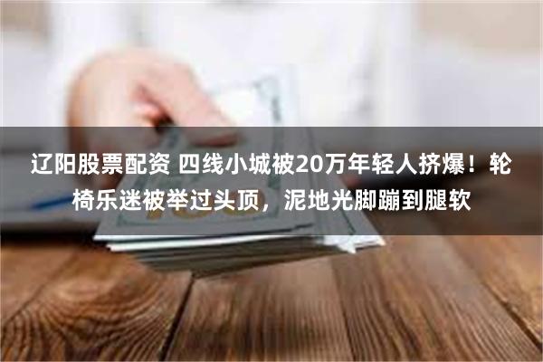 辽阳股票配资 四线小城被20万年轻人挤爆!轮椅乐迷被举过头顶,泥地光脚蹦到腿软