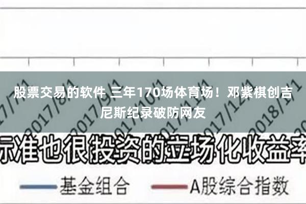 股票交易的软件 三年170场体育场！邓紫棋创吉尼斯纪录破防网友