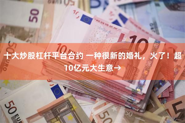 十大炒股杠杆平台合约 一种很新的婚礼，火了！超10亿元大生意→