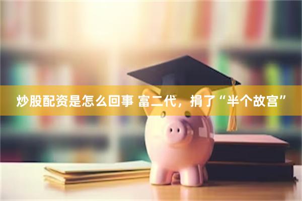 炒股配资是怎么回事 富二代，捐了“半个故宫”