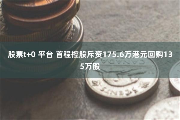 股票t+0 平台 首程控股斥资175.6万港元回购135万股