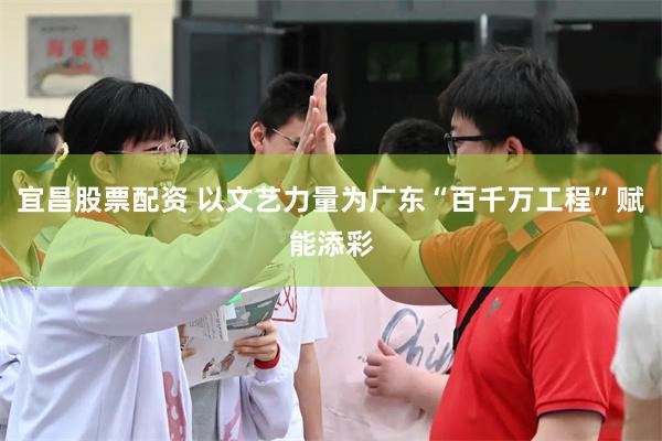 宜昌股票配资 以文艺力量为广东“百千万工程”赋能添彩