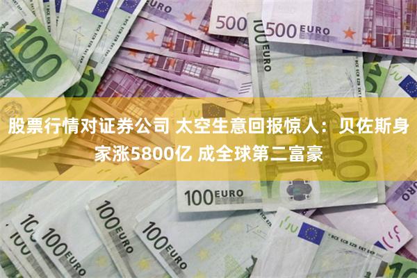 股票行情对证券公司 太空生意回报惊人:贝佐斯身家涨5800亿 成全球第二富豪