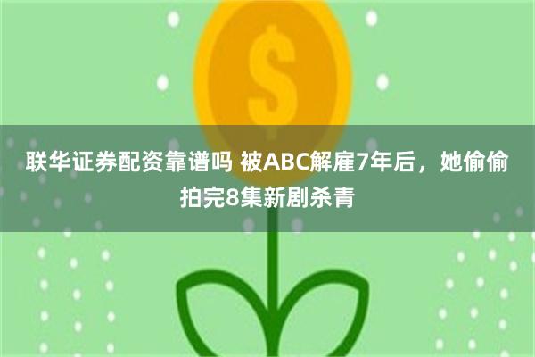 联华证券配资靠谱吗 被ABC解雇7年后，她偷偷拍完8集新剧杀青