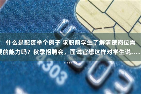 什么是配资举个例子 求职前学生了解清楚岗位需要的能力吗？秋季招聘会，面试官想这样对学生说……