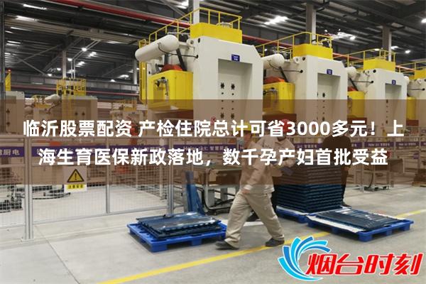 临沂股票配资 产检住院总计可省3000多元！上海生育医保新政落地，数千孕产妇首批受益
