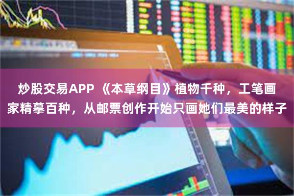 炒股交易APP 《本草纲目》植物千种，工笔画家精摹百种，从邮票创作开始只画她们最美的样子