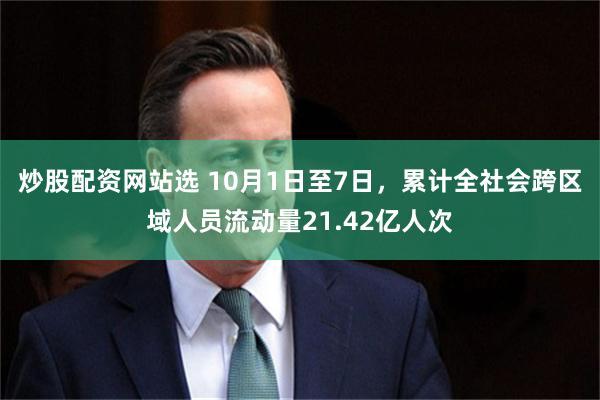 炒股配资网站选 10月1日至7日，累计全社会跨区域人员流动量21.42亿人次