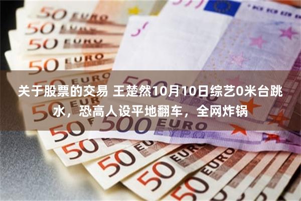 关于股票的交易 王楚然10月10日综艺0米台跳水，恐高人设平地翻车，全网炸锅