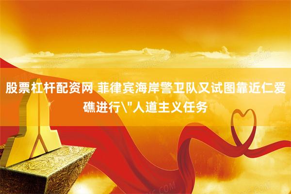 股票杠杆配资网 菲律宾海岸警卫队又试图靠近仁爱礁进行