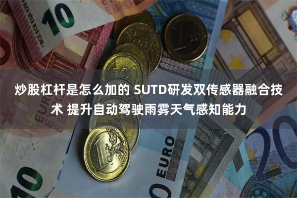 炒股杠杆是怎么加的 SUTD研发双传感器融合技术 提升自动驾驶雨雾天气感知能力
