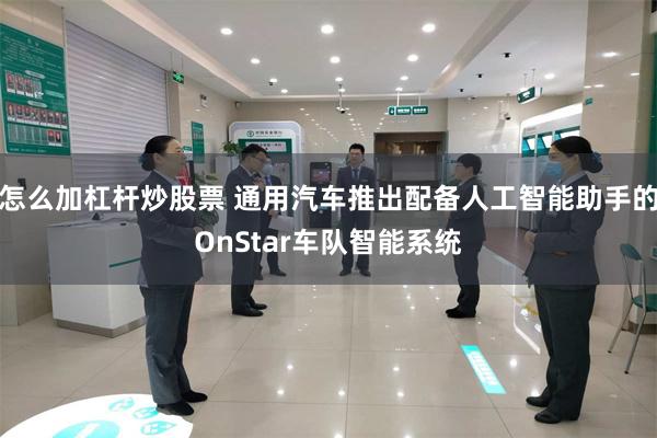 怎么加杠杆炒股票 通用汽车推出配备人工智能助手的OnStar车队智能系统